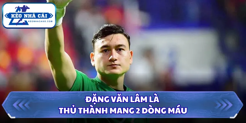Thủ Môn Đội Tuyển Việt Nam Xuất Sắc Nhất Lịch Sử Nước Nhà 2 Đặng Văn Lâm là thủ thành mang 2 dòng máu