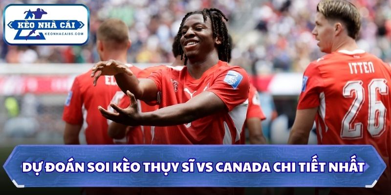 Soi Kèo Thụy Sĩ vs Canada: 02h00 - 25/06 - World Cup 2026 3 Soi kèo Thụy Sĩ vs Canada chi tiết nhất