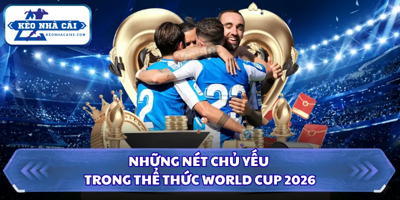 Thể Thức World Cup 2026 Và Thay Đổi Sau Cuộc Cải Tổ Lớn 1 Những nét chủ yếu trong thể thức World Cup 2026
