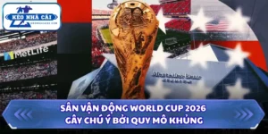 Sân Vận Động World Cup 2026 Gây Chú Ý Bởi Quy Mô Khủng 8 Sân vận động World Cup 2026