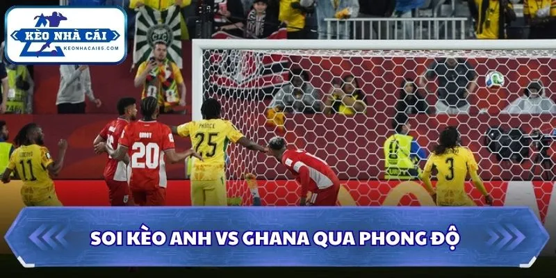Soi kèo Anh vs Ghana: 03h00 - 24/06/2026 - World Cup 1 Soi kèo Anh vs Ghana qua phong độ