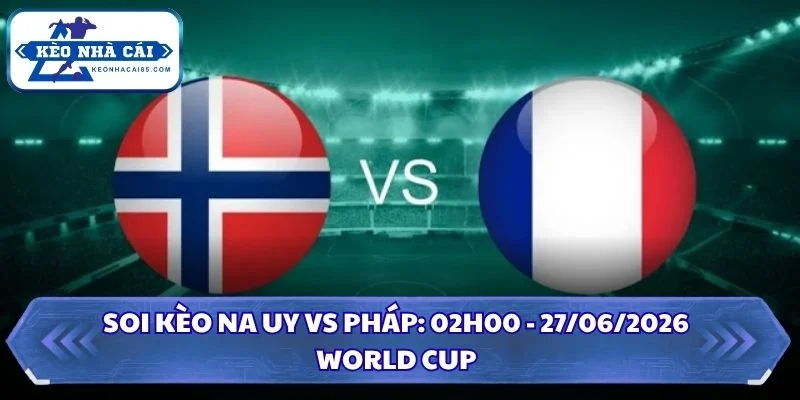 Soi Kèo Na Uy vs Pháp: 02h00 - 27/06 - World Cup 2026 2 Soi kèo Na Uy vs Pháp