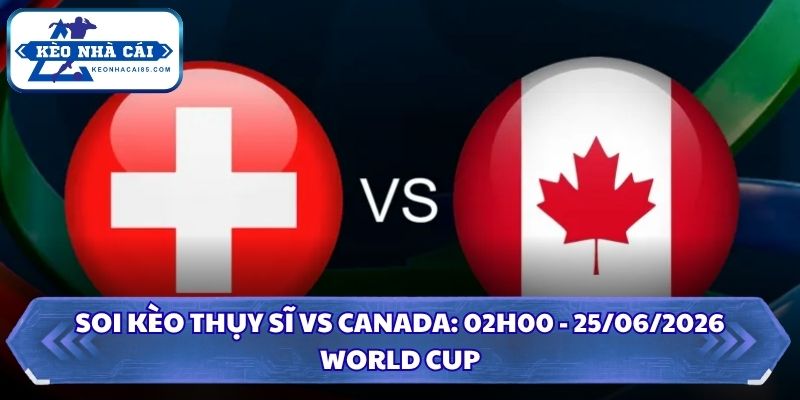 Soi Kèo Thụy Sĩ vs Canada: 02h00 - 25/06 - World Cup 2026 4 Soi kèo Thụy Sĩ vs Canada