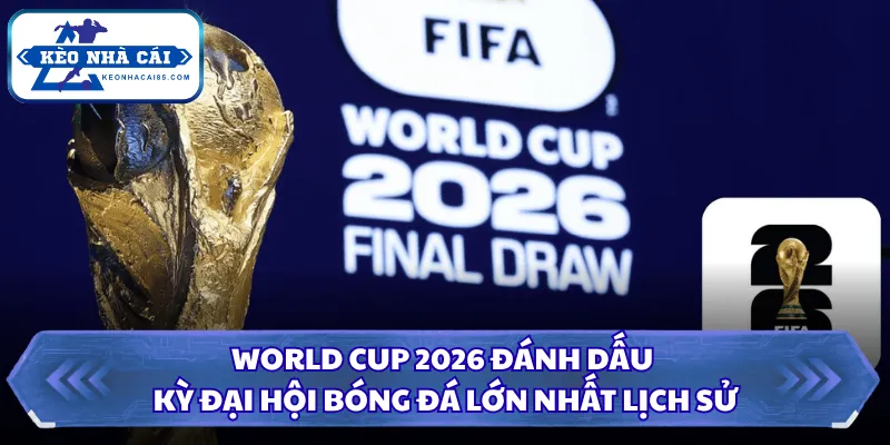 World Cup 2026 đánh dấu kỳ đại hội bóng đá lớn nhất lịch sử 