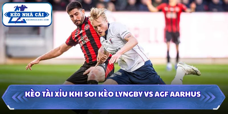 Kèo Tài Xỉu khi soi kèo Lyngby vs AGF Aarhus